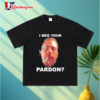 I Beg Your Pardon Shirt 3