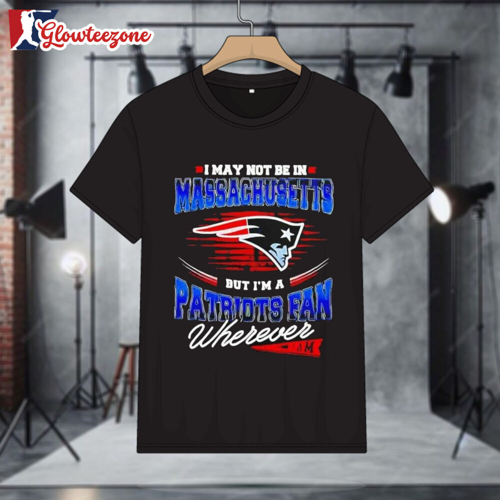 I May Not Be In Massachusetts But Im A Patriots Fan Wherever I Am Shirt 1