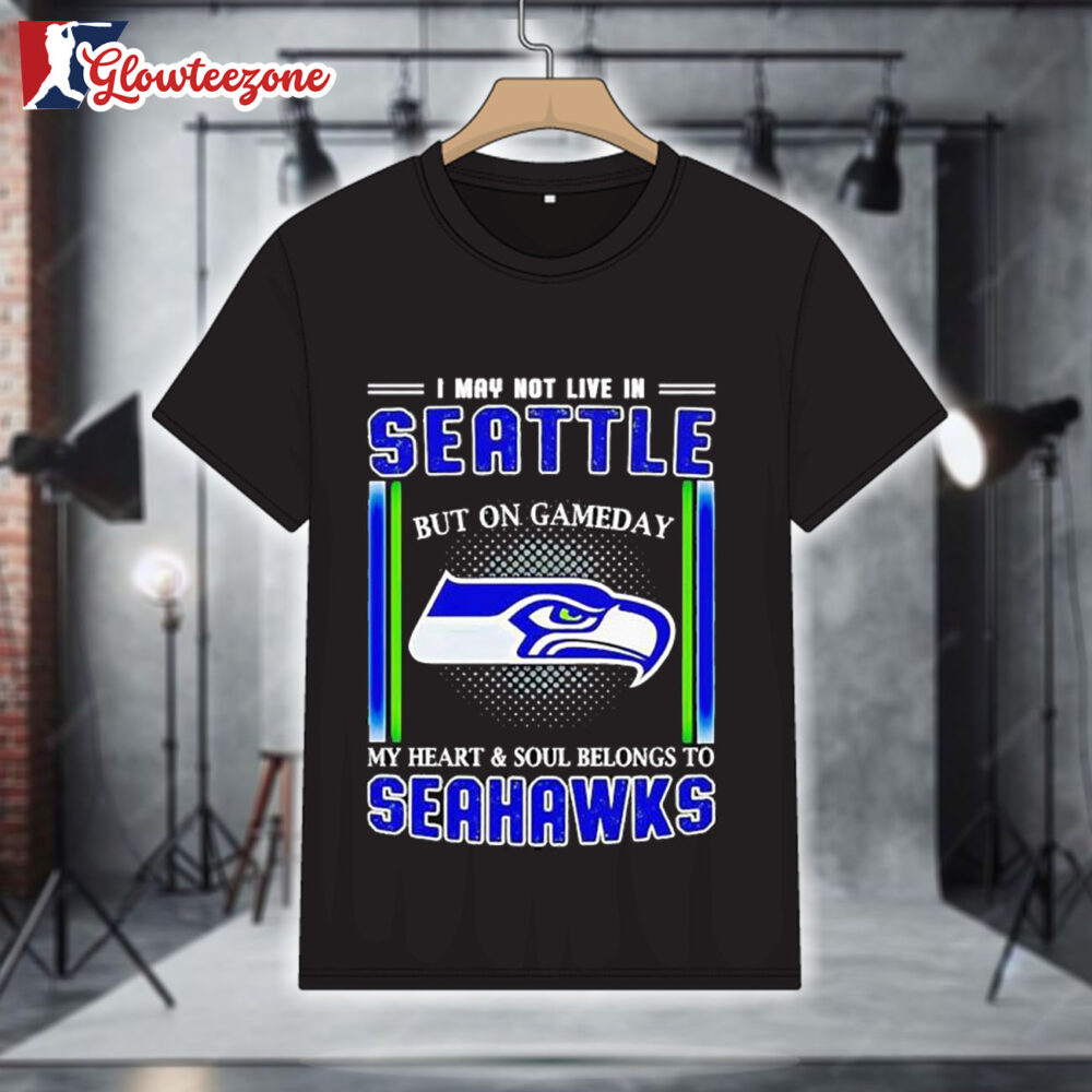 Seattle Seahawks I May Not Live In Seattle But On Gameday My Heart And Soul Belongs To Seahawks Shirt 1