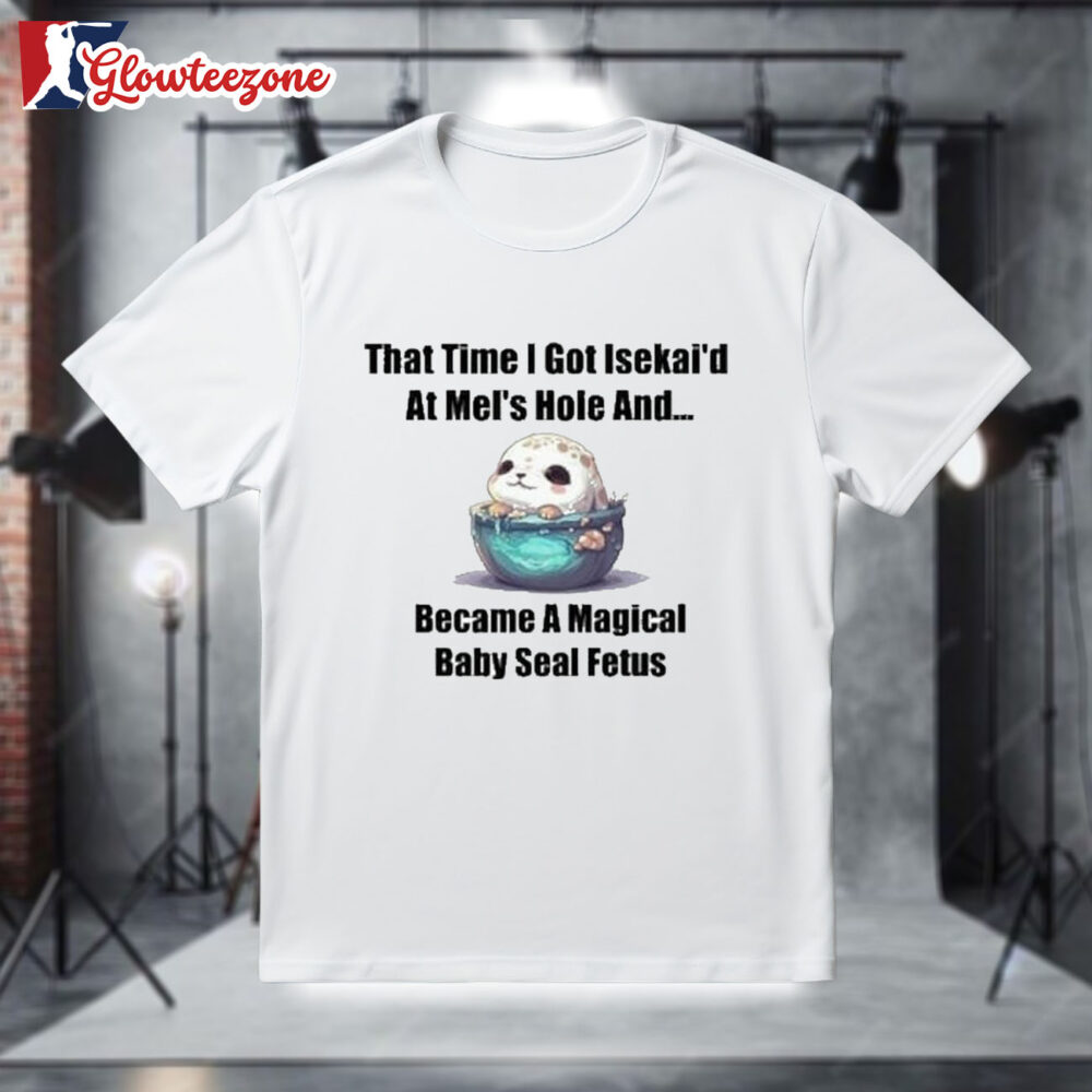 That Time I Got Isekai'd At Mel's Hole And Became A Magical Baby Seal Fetus T T Shirt 1
