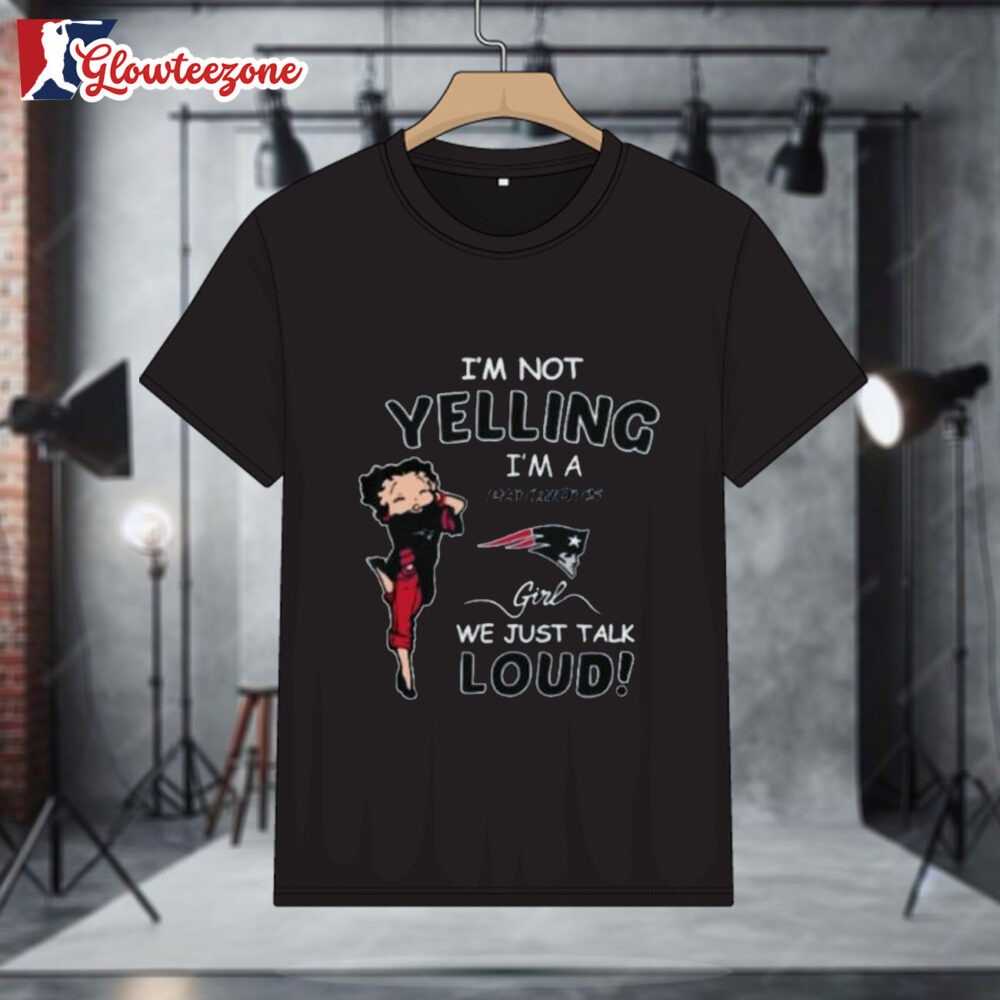 Betty Boop I'm Not Yelling Im A New England Patriots Girl We Just Talk Loud Shirt 1