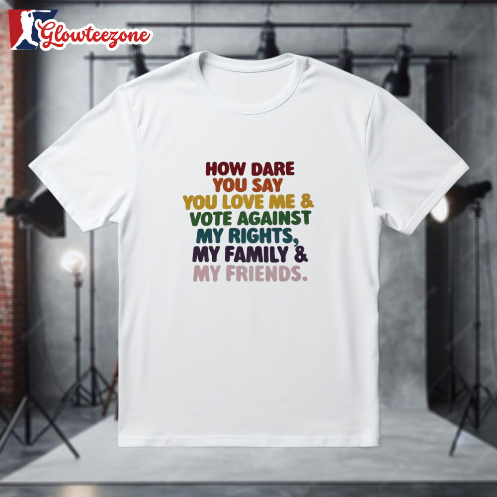How Dare You Say You Love Me And Vote Against My Rights My Family And My Friends Shirt 1