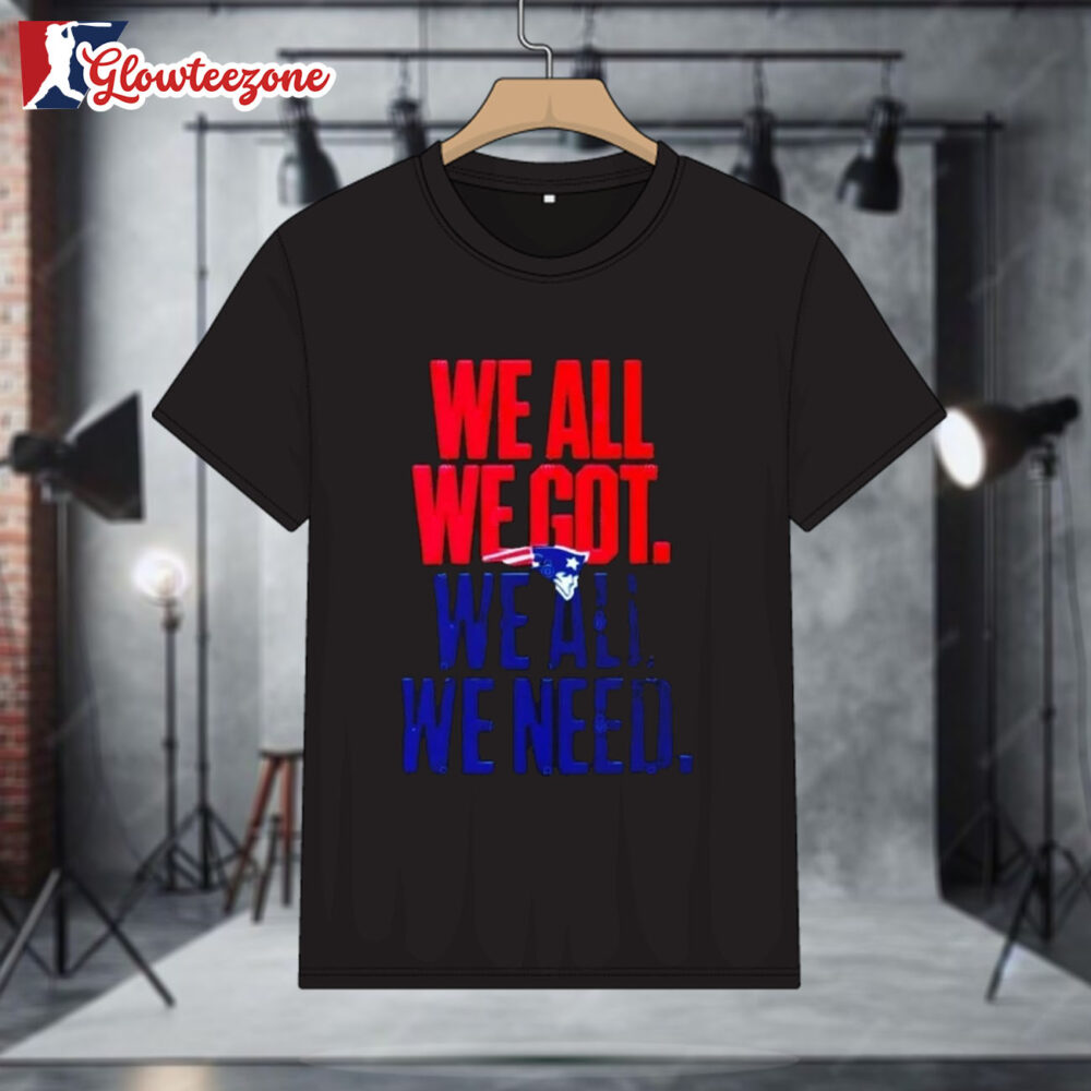 New England Patriots We All We Got We All We Need T shirt 1
