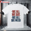 We All We Got We All We Need New England Patriots Text Shirt 1